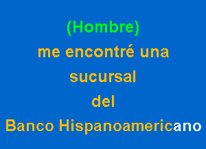 (Hombre)
me encontrrfg una

sucursal
del

Banco Hispanoamericano