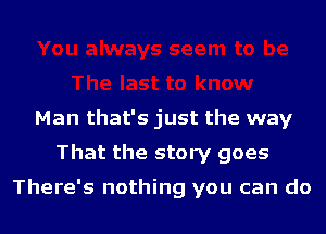 Man that's just the way
That the story goes

There's nothing you can do