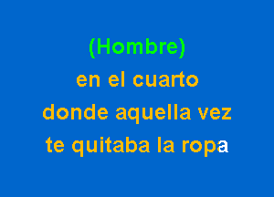 (Hombre)
en el cuarto

donde aquella vez
te quitaba Ia ropa