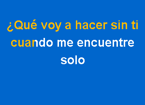 gQw voy a hacer sin ti
cuando me encuentre

solo