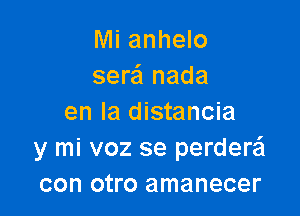 Mi anhelo
sere'l nada

en la distancia
y mi voz se perderei
con otro amanecer
