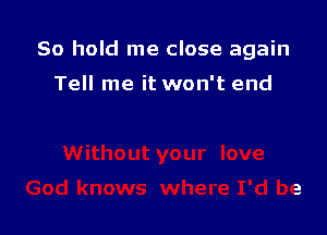 80 hold me close again

Tell me it won't end