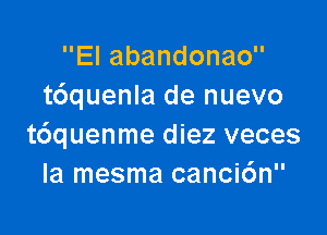 Elabandonao
t6quenla de nuevo

t6quenme diez veces
la mesma canci6n