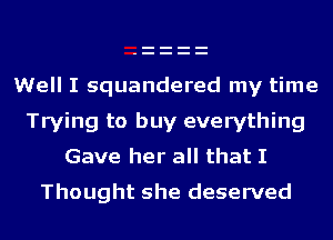 Well I squandered my time
Trying to buy everything
Gave her all that I
Thought she deserved