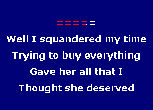 Well I squandered my time
Trying to buy everything
Gave her all that I
Thought she deserved
