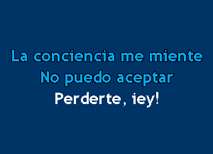 La conciencia me miente

No puedo aceptar
Perderte, iey!