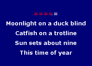 Moonlight on a duck blind
Catfish on a trotline

Sun sets about nine

This time of year