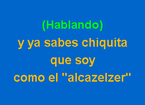 (Hablando)
y ya sabes Chiquita

que soy
como el alcazelzer