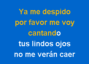 Ya me despido
por favor me voy

cantando
tus Iindos ojos
no me vera'm caer