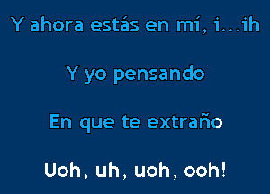 Y ahora estas en mi, i...ih

Y yo pensando

En que te extrafno

Uoh,uh,uoh,ooh!