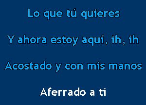 Lo que tu quieres

Y ahora estoy aqui, 1h, ih

Acostado y con mis manos

Aferrado a ti