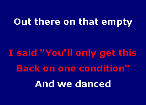 Out there on that empty

And we danced