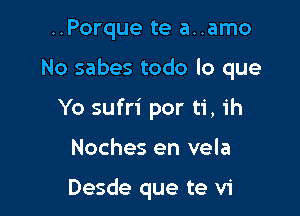 ..Porque te a..amo

No sabes todo lo que

Yo sufri por ti, ih

Noches en vela

Desde que te vi