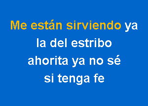 Me estaim sirviendo ya
la del estribo

ahorita ya no g
si tenga fe