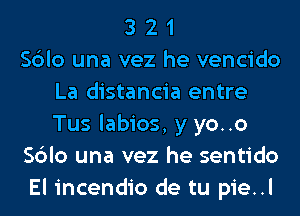 3 2 1
Sblo una vez he vencido
La distancia entre
Tus labios, y yo..o
Sblo una vez he sentido
El incendio de tu pie..l