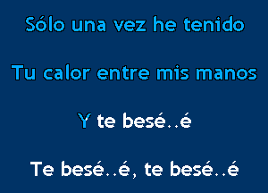 Sblo una vez he tenido
Tu calor entre mis manos
Y te bes63..63

Te beStiz..153, te bes63..63