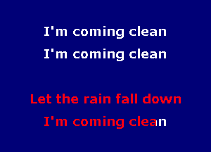 I'm coming clean

I'm coming clean