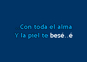 ..Con toda el alma

Y la piel te bese'..(