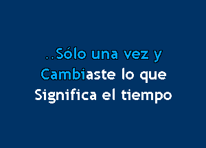 ..S6lo una vez y

Cambiaste lo que
Significa el tiempo