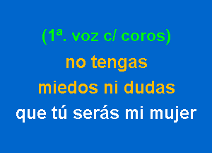 (1a. voz cl coros)

no tengas
miedos ni dudas
que tL'I seds mi mujer