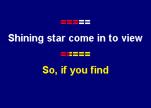 Shining star come in to view

So, if you find