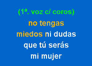 (1a. voz cl coros)

no tengas
miedos ni dudas
que ta seras
mi mujer