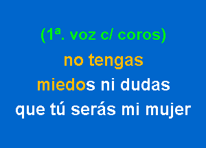 (1a. voz cl coros)

no tengas
miedos ni dudas
que tL'I seds mi mujer