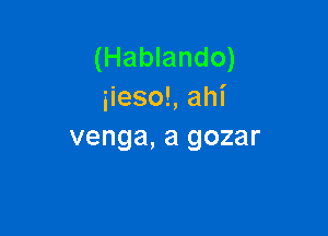 (Hablando)
iiesoL ahl'

venga, a gozar