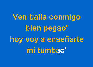Ven baila conmigo
bien pegao'

hoy voy a enseriarte
mi tumbao'