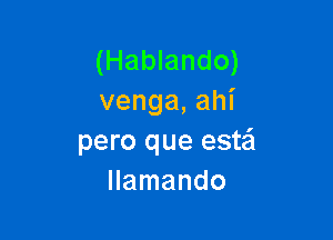 (Hablando)
venga,ahi

pero que est'ci
llamando