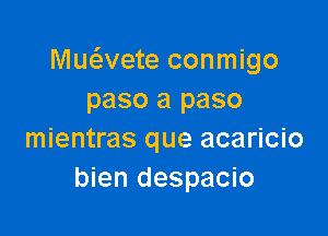 Muciwete conmigo
paso a paso

mientras que acaricio
bien despacio