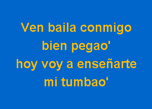 Ven baila conmigo
bien pegao'

hoy voy a enseriarte
mi tumbao'