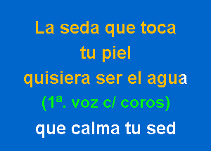 La seda que toca
tu piel

quisiera ser el agua
(1 8. voz cl coros)

que calma tu sed