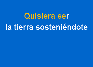 Quisiera ser
la tierra sostenEndote