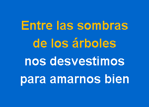 Entre las sombras
de Ios e'lrboles

nos desvestimos
para amarnos bien