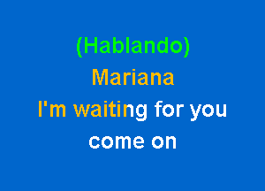 (Hablando)
Mariana

I'm waiting for you
come on