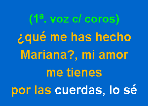 (1a. voz cl coros)
g,que3 me has hecho

Mariana?, mi amor
me tienes
por las cuerdas, Io sciz-