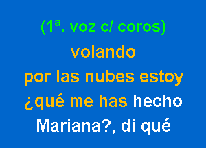 (1a. voz cl coros)
volando

por las nubes estoy
(ng me has hecho
Mariana?, di qw