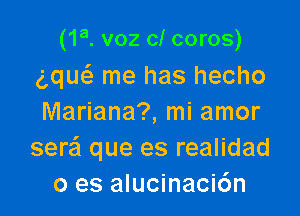 (1a. voz cl coros)
g,que3 me has hecho

Mariana?, mi amor
seraSI que es realidad
0 es alucinaci6n