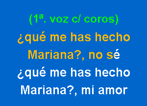 (1a. voz cl coros)
g,que3 me has hecho

Mariana?, no Q
gque'z me has hecho
Mariana?, mi amor