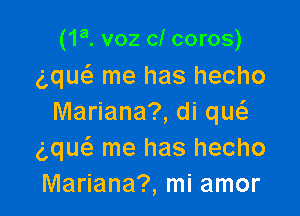(1a. voz cl coros)
g,que3 me has hecho

Mariana?, di qw
gque'z me has hecho
Mariana?, mi amor