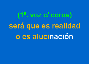 (1a. voz cl coros)
sera'l que es realidad

0 es alucinaci6n