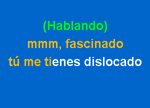 (Hablando)
mmm, fascinado

tL'I me tienes dislocado