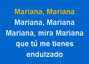 Mariana, Mariana
Mariana, Mariana
Mariana, mira Mariana
que tli me tienes
endulzado