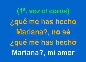 (1a. voz cl coros)
g,que3 me has hecho

Mariana?, no Q
gque'z me has hecho
Mariana?, mi amor