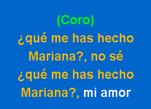 (Coro)
g,que3 me has hecho

Mariana?, no Q
gque'z me has hecho
Mariana?, mi amor