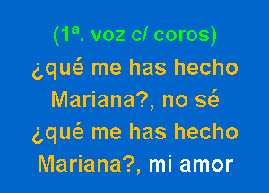 (1a. voz cl coros)
g,que3 me has hecho

Mariana?, no Q
gque'z me has hecho
Mariana?, mi amor