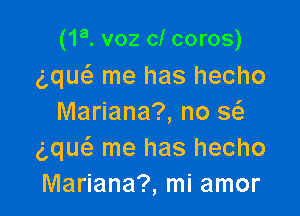 (1a. voz cl coros)
g,que3 me has hecho

Mariana?, no Q
gque'z me has hecho
Mariana?, mi amor