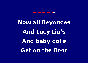 Now all Beyonces

And Lucy Liu's
And baby dolls

Get on the floor
