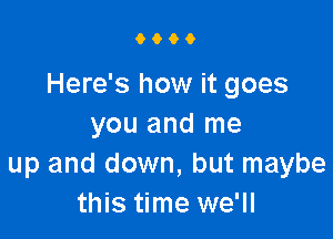 9009

Here's how it goes

you and me
up and down, but maybe
this time we'll
